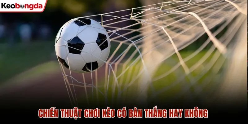 Chiến thuật chơi kèo có bàn thắng hay không